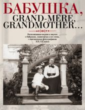 Бабушка, Grand-m?re, Grandmother... Воспоминания внуков и внучек о бабушках, знаменитых и не очень, с винтажными фотографиями XIX-XX веков