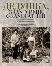 Дедушка, Grand-p`ere, Grandfather… Воспоминания внуков и внучек о дедушках, знаменитых и не очень, с винтажными фотографиями XIX - XX веков