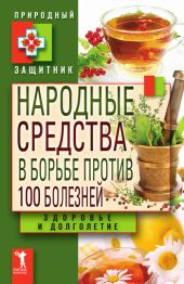 Народные средства в борьбе против 100 болезней. Здоровье и долголетие