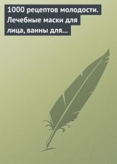 1000 рецептов молодости. Лечебные маски для лица, ванны для тела, массажные ванночки для ног