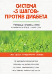 Система «5 шагов» против диабета. Естественный и безвредный способ контролировать уровень сахара в крови