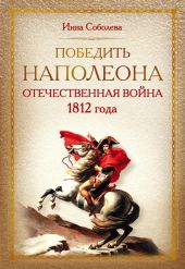 Победить Наполеона. Отечественная война 1812 года