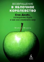 Возвращение в Яблочное королевство. Стив Джобс, сотворение Apple и как оно изменило мир