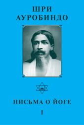 Шри Ауробиндо. Письма о Йоге - I