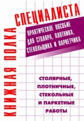 Столярные, плотничные, стекольные и паркетные работы. Практическое пособие для столяра, плотника, стекольщика и паркетчика