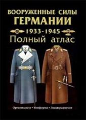 Вооруженные силы Германии: 1933-1945 гг. Полный атлас: Сухопутные войска. Люфтваффе. Кригсмарине. Организация. Униформа. Знаки различия.