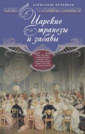 Царские трапезы и забавы. Быт, нравы, развлечения, торжества и кулинарные пристрастия русских царей