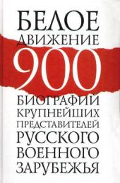 Белое движение. 900 биографий крупнейших представителей русского военного зарубежья