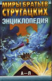 Миры братьев Стругацких. Энциклопедия. Том 1: А - Л