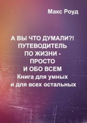 А вы что думали?! Путеводитель по жизни - просто и обо всем