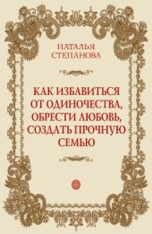 Как избавиться от одиночества, обрести любовь, создать прочную семью