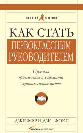 Как стать первоклассным руководителем: Правила привлечения и удержания лучших специалистов