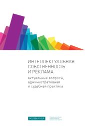 Интеллектуальная собственность и реклама. Актуальные вопросы, административная и судебная практика