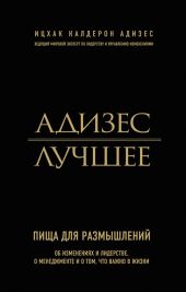 Адизес. Лучшее. Пища для размышлений. Об изменениях и лидерстве, о менеджменте и о том, что важно в жизни