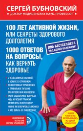 100 лет активной жизни, или Секреты здорового долголетия. 1000 ответов на вопросы, как вернуть здоровье