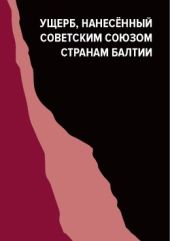 Ущерб, нанесённый Советским Союзом странам Балтии (Материалы международной конференции, проходившей в Риге 17–18 июня 2011 года)