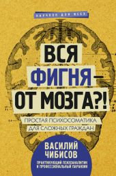 Вся фигня – от мозга?! Простая психосоматика для сложных граждан