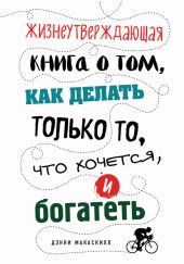 Жизнеутверждающая книга о том, как делать только то, что хочется, и богатеть