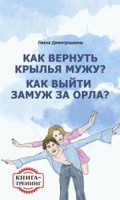 Как вернуть крылья мужу? Как замуж выйти за орла? Книга-тренинг