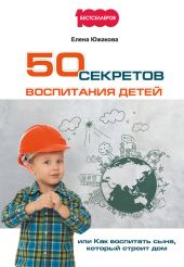 50 секретов воспитания детей, или Как воспитать сына, который строит дом