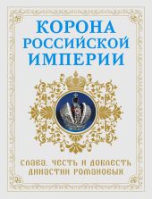 Корона Российской империи. Слава, честь и доблесть династии Романовых