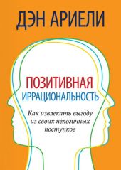 Позитивная иррациональность. Как извлекать выгоду из своих нелогичных поступков