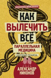 Как вылечить все. Параллельная медицина. Научный подход