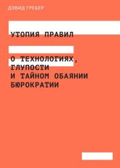 Утопия правил. О технологиях, глупости и тайном обаянии бюрократии