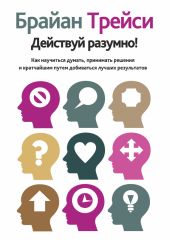 Действуй разумно! Как научиться думать, принимать решения и кратчайшим путем добиваться лучших результатов