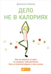 Дело не в калориях. Как не зависеть от диет, не изнурять себя фитнесом, быть в отличной форме и жить лучше