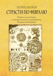 Страсти по февралю. Очерки о календарях, о возникновении их и устройстве. Казусы календарные