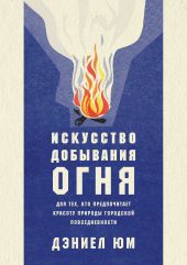 Искусство добывания огня. Для тех, кто предпочитает красоту природы городской повседневности