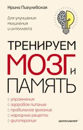 Тренируем мозг и память. Здоровое питание, правильное дыхание, физические упражнения, народные рецепты, фитотерапия для улучшения мышления и интеллекта