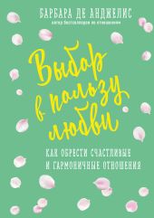 Выбор в пользу любви. Как обрести счастливые и гармоничные отношения