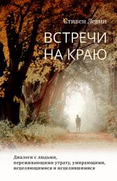 Встречи на краю. Диалоги с людьми, переживающими утрату, умирающими, исцеляющимися и исцелившимися