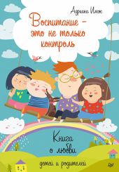 Воспитание – это не только контроль. Книга о любви детей и родителей