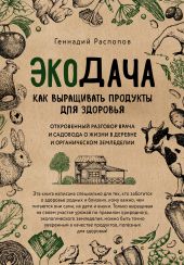 Экодача. Как выращивать продукты для здоровья. Откровенный разговор врача и садовода о жизни в деревне и органическом земледелии