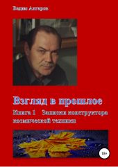 Взгляд в прошлое. Книга 1 – Записки конструктора космической техники