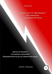 Вы не устали от заблуждений? Или парадоксы в современной науке. Выход за пределы системного мышления. Непривычный взгляд на привычные вещи