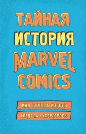 Тайная история Marvel Comics. Как группа изгоев создала супергероев