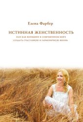 Истинная женственность, или Как женщине в современном мире создать счастливую и гармоничную жизнь