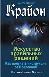 Крайон. Искусство правильных решений. Как получать инструкции от Вселенной