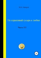 Не спрашивай гусара о любви. Часть III