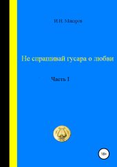 Не спрашивай гусара о любви. Часть I