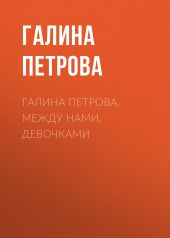 Галина Петрова. Между нами, девочками