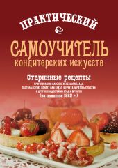 Практический самоучитель кондитерских искусств. Старинные рецепты приготовления варенья, желе, мармелада, сухих конфет или цукат, щербета, муфтовых пастил и других сладостей из ягод и фруктов