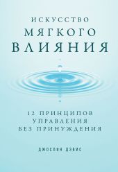 Искусство мягкого влияния. 12 принципов управления без принуждения