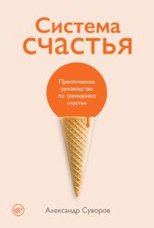 Система счастья. Практическое руководство по тренировке счастья