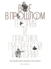 Всё в прошлом. Теория и практика публичной истории