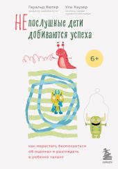 Непослушные дети добиваются успеха. Как перестать беспокоиться об оценках и разглядеть в ребенке талант